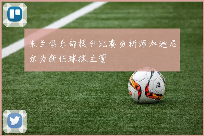 米兰俱乐部提升比赛分析师加迪尼尔为新任球探主管