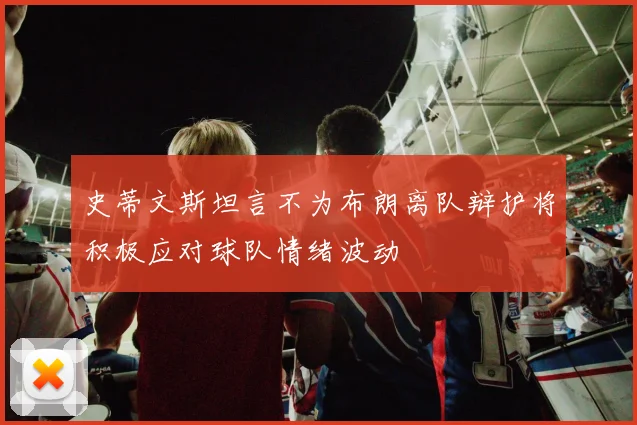 史蒂文斯坦言不为布朗离队辩护将积极应对球队情绪波动