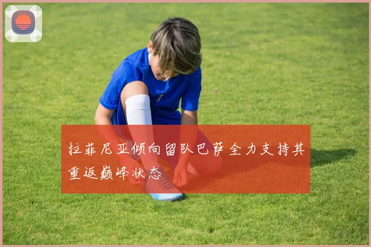 拉菲尼亚倾向留队巴萨全力支持其重返巅峰状态