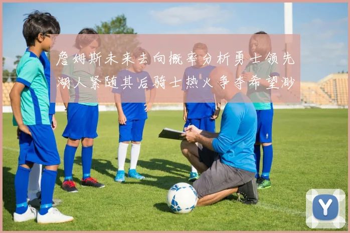 詹姆斯未来去向概率分析勇士领先湖人紧随其后骑士热火争夺希望渺茫
