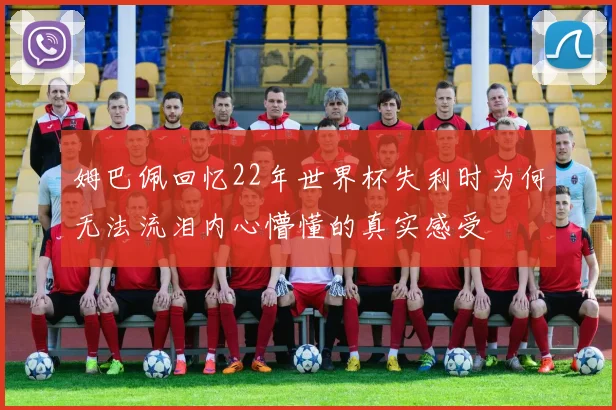 姆巴佩回忆22年世界杯失利时为何无法流泪内心懵懂的真实感受