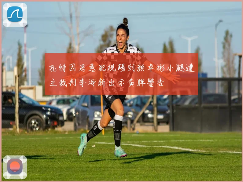 孔特因恶意犯规踢到颜卓彬小腿遭主裁判李海新出示黄牌警告