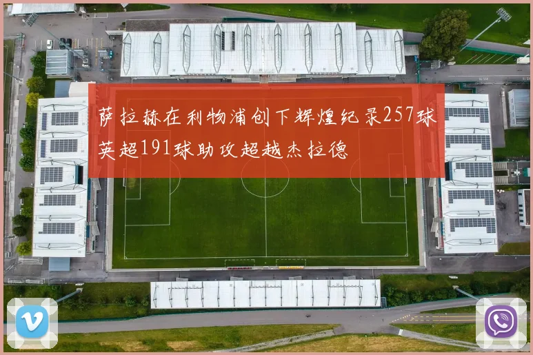 萨拉赫在利物浦创下辉煌纪录257球英超191球助攻超越杰拉德