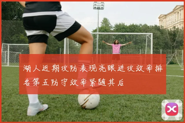 湖人近期攻防表现亮眼进攻效率排名第五防守效率紧随其后