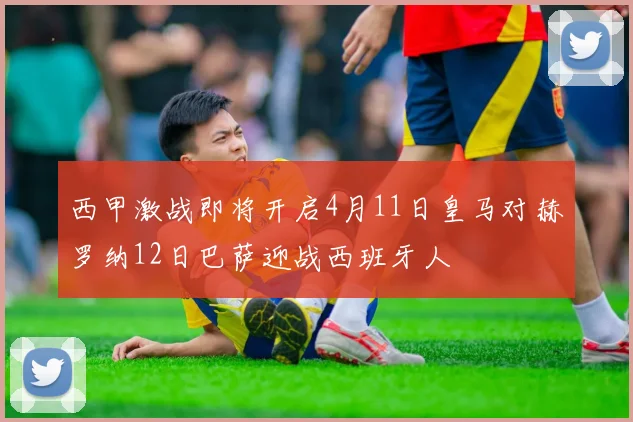 西甲激战即将开启4月11日皇马对赫罗纳12日巴萨迎战西班牙人