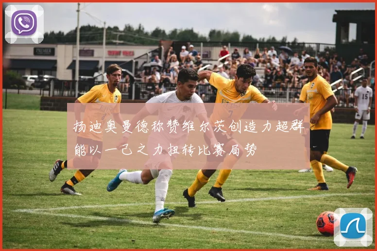 扬迪奥曼德称赞维尔茨创造力超群能以一己之力扭转比赛局势