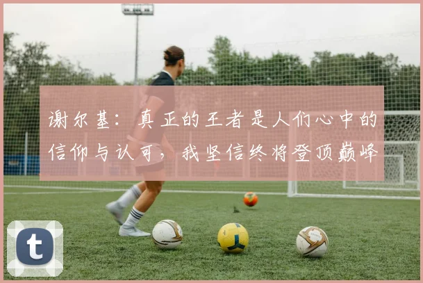谢尔基：真正的王者是人们心中的信仰与认可，我坚信终将登顶巅峰之路