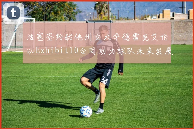 活塞签约犹他州立大学德雷克艾伦以Exhibit10合同助力球队未来发展