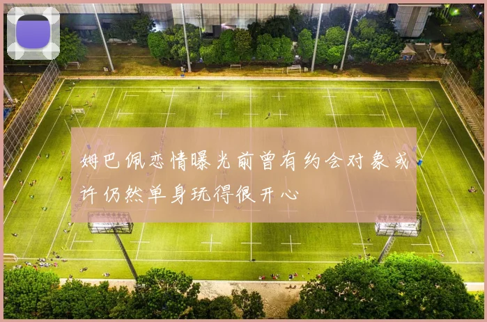 姆巴佩恋情曝光前曾有约会对象或许仍然单身玩得很开心