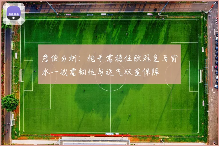 詹俊分析：枪手需稳住欧冠皇马背水一战需韧性与运气双重保障