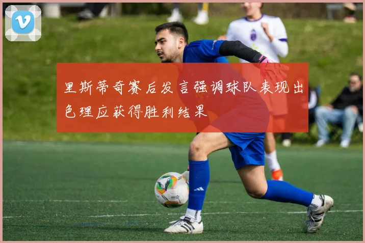 里斯蒂奇赛后发言强调球队表现出色理应获得胜利结果