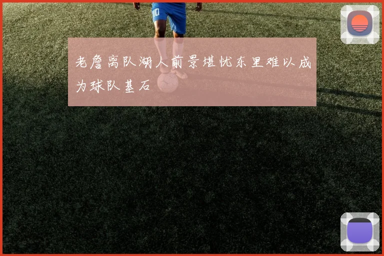 老詹离队湖人前景堪忧东里难以成为球队基石
