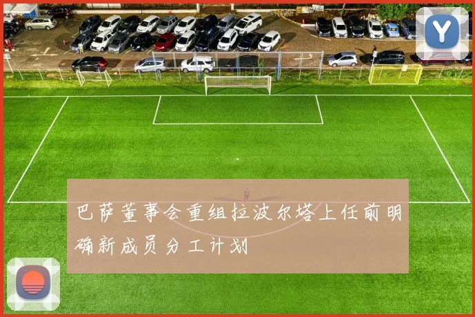 巴萨董事会重组拉波尔塔上任前明确新成员分工计划