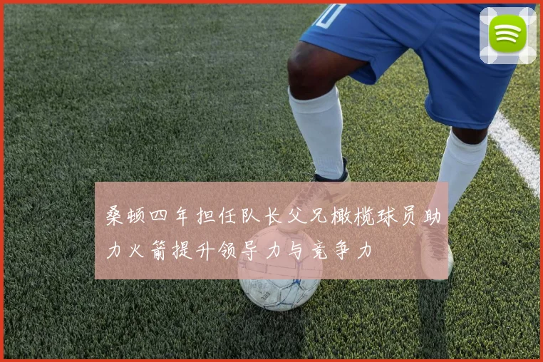 桑顿四年担任队长父兄橄榄球员助力火箭提升领导力与竞争力