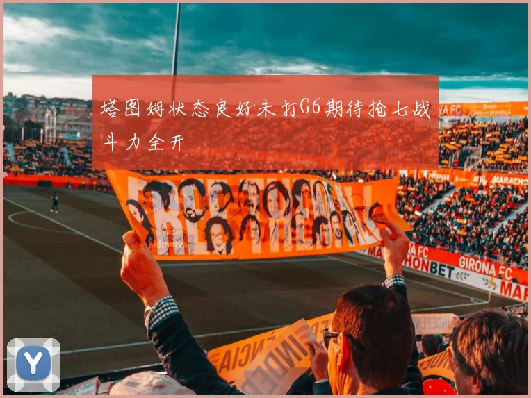 塔图姆状态良好未打G6期待抢七战斗力全开