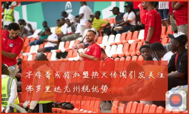字母哥或将加盟热火传闻引发关注佛罗里达无州税优势