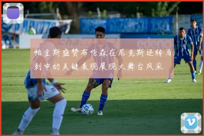 帕金斯盛赞布伦森在尼克斯逆转马刺中的关键表现展现大舞台风采