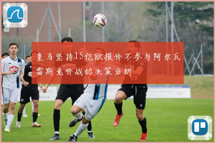 皇马坚持15亿欧报价不参与阿尔瓦雷斯竞价战的决策分析
