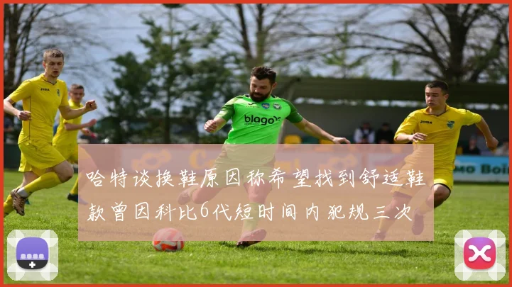 哈特谈换鞋原因称希望找到舒适鞋款曾因科比6代短时间内犯规三次