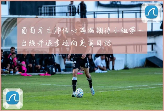 葡萄牙主帅信心满满期待小组第一出线并逐步迈向更高目标