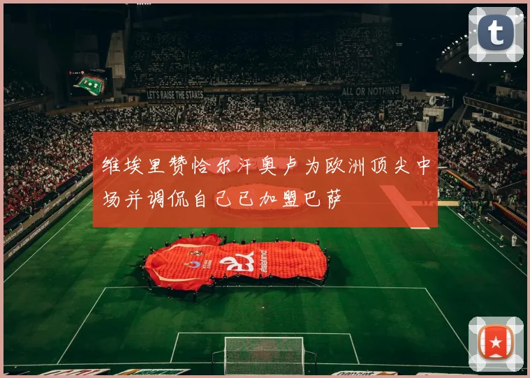 维埃里赞恰尔汗奥卢为欧洲顶尖中场并调侃自己已加盟巴萨