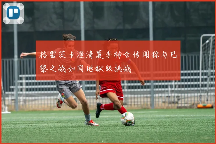 格雷茨卡澄清夏季转会传闻称与巴黎之战如同地狱级挑战