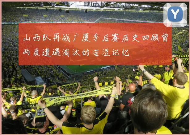 山西队再战广厦季后赛历史回顾曾两度遭遇淘汰的苦涩记忆