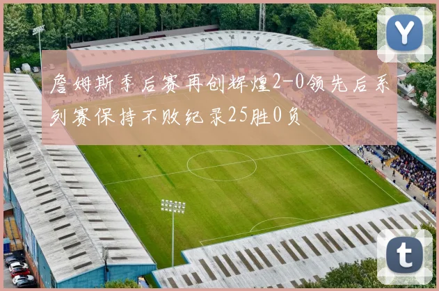 詹姆斯季后赛再创辉煌2-0领先后系列赛保持不败纪录25胜0负