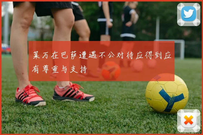 莱万在巴萨遭遇不公对待应得到应有尊重与支持