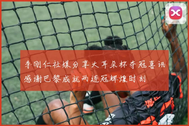 李刚仁社媒分享大耳朵杯夺冠喜讯感谢巴黎成就两连冠辉煌时刻