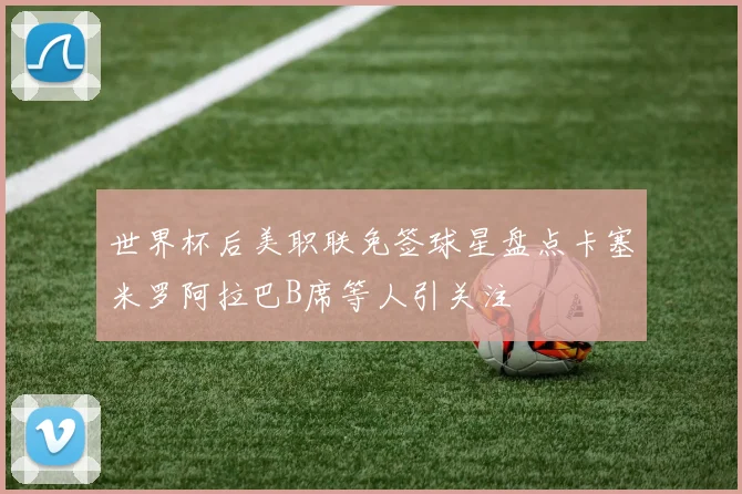 世界杯后美职联免签球星盘点卡塞米罗阿拉巴B席等人引关注